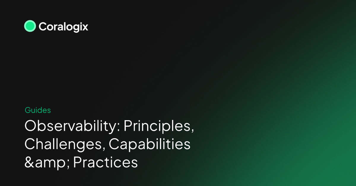 Observability: Principles, Challenges, Capabilities & Practices - Coralogix