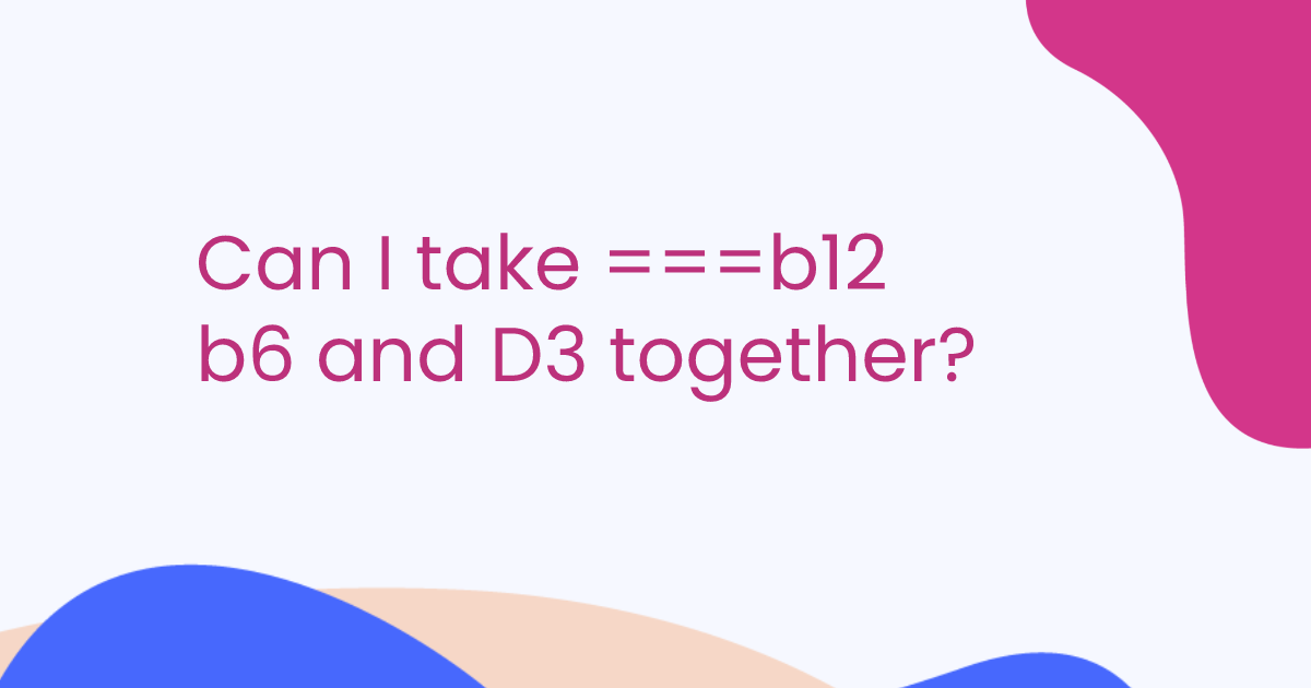 Can I take ===b12 b6 and D3 together?