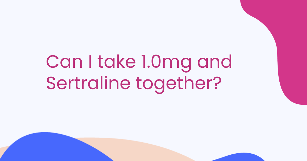 Can I take 1.0mg and Sertraline together?