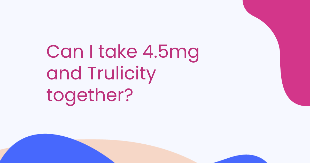Can I take 4.5mg and Trulicity together?