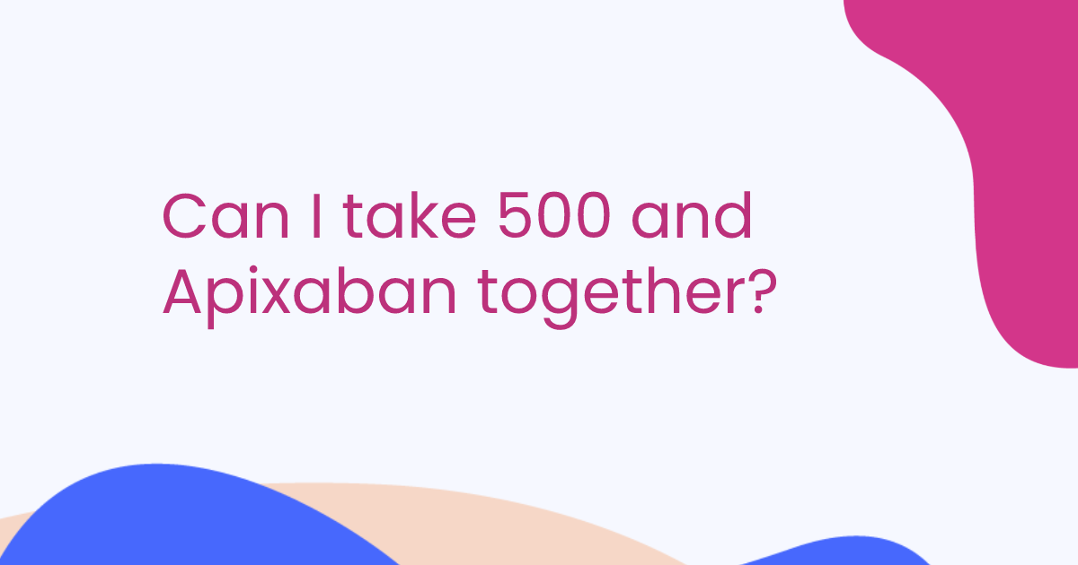 Can I take 500 and Apixaban together?