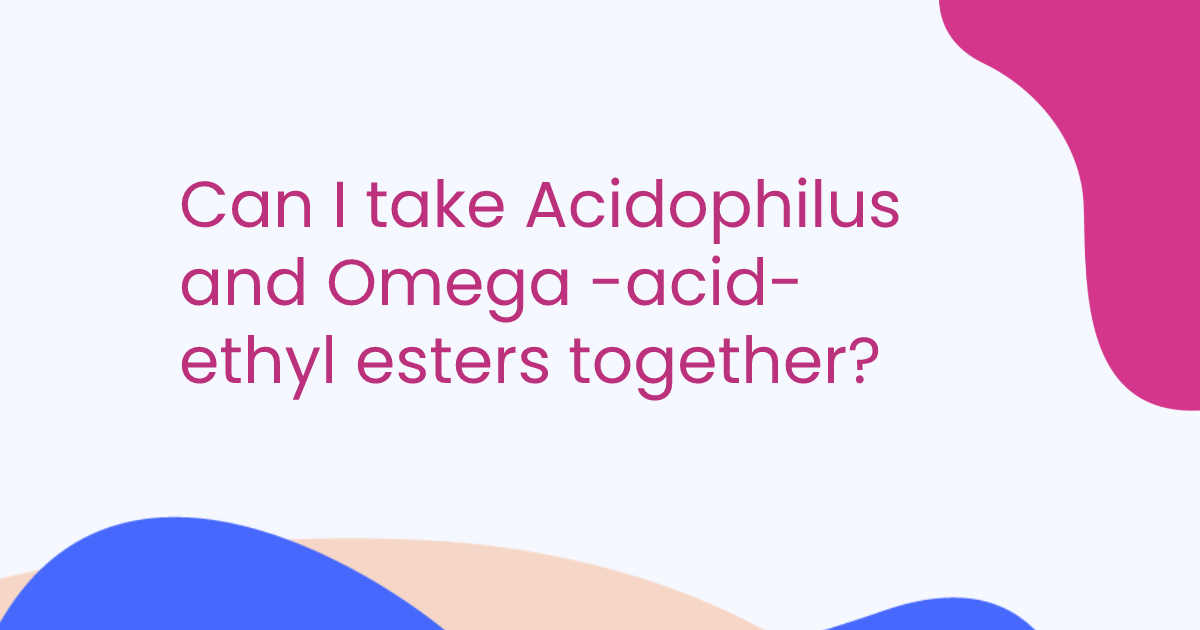 Can I take Acidophilus and Omega -acid-ethyl esters together?