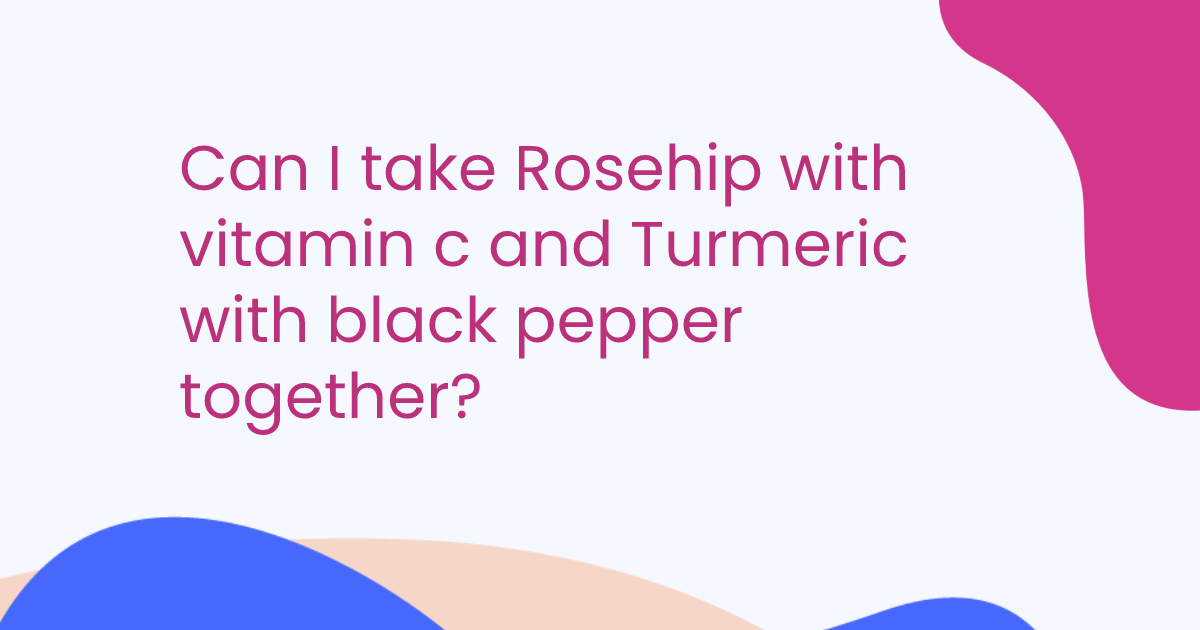 Can I take Rosehip with vitamin c and Turmeric with black pepper together?