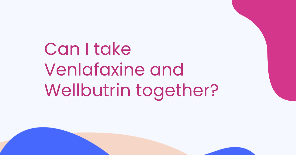 Can I take Venlafaxine and Wellbutrin together?